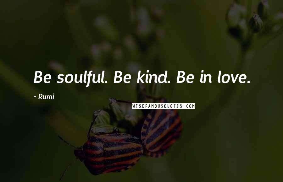 Rumi Quotes: Be soulful. Be kind. Be in love.