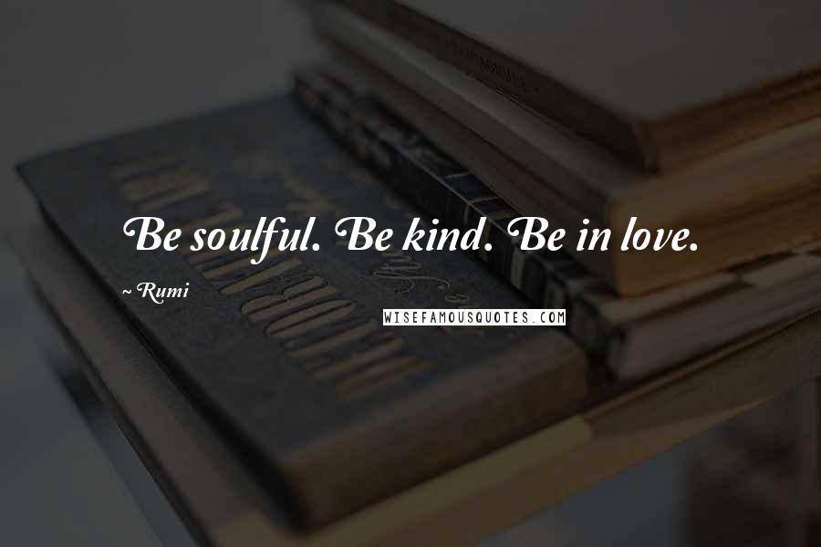 Rumi Quotes: Be soulful. Be kind. Be in love.
