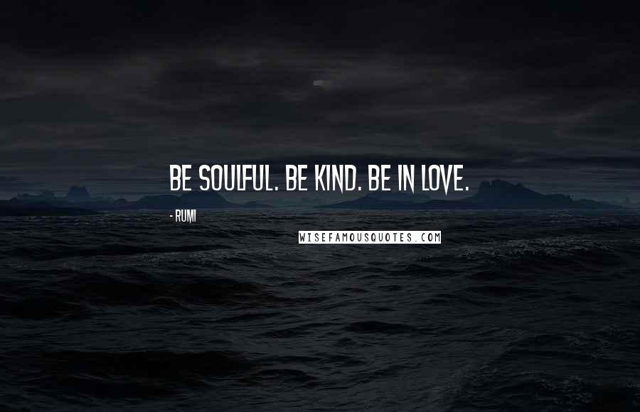 Rumi Quotes: Be soulful. Be kind. Be in love.