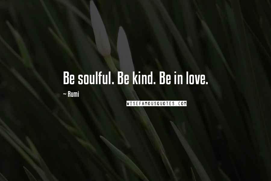 Rumi Quotes: Be soulful. Be kind. Be in love.