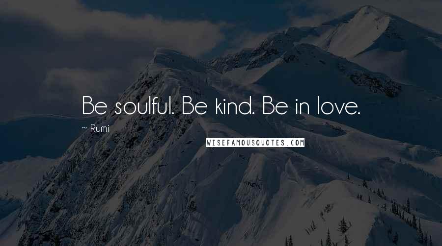 Rumi Quotes: Be soulful. Be kind. Be in love.