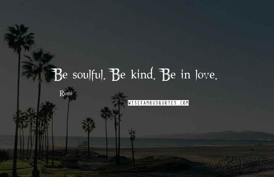Rumi Quotes: Be soulful. Be kind. Be in love.