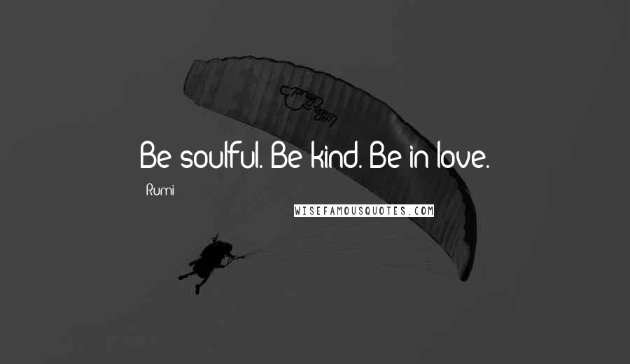 Rumi Quotes: Be soulful. Be kind. Be in love.
