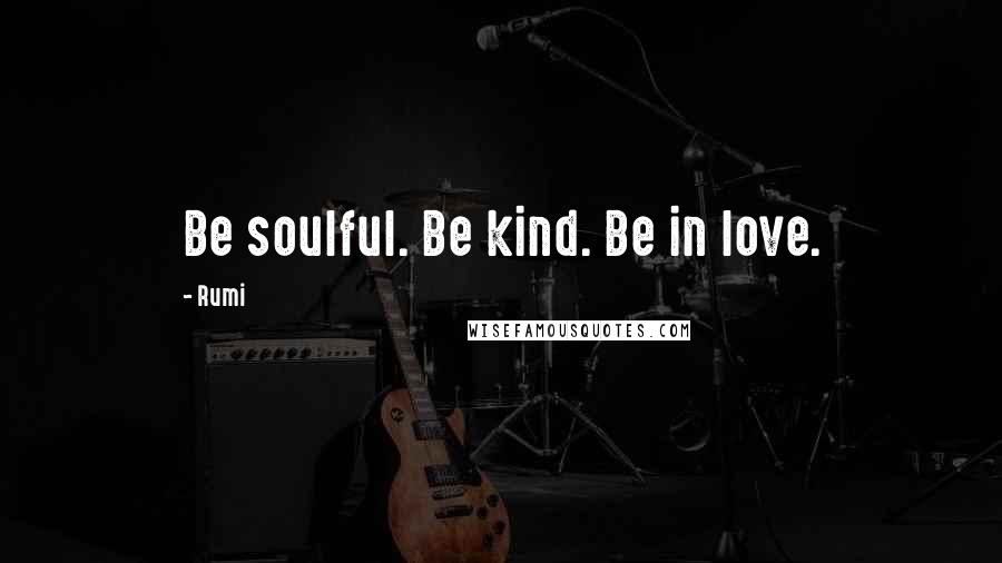 Rumi Quotes: Be soulful. Be kind. Be in love.