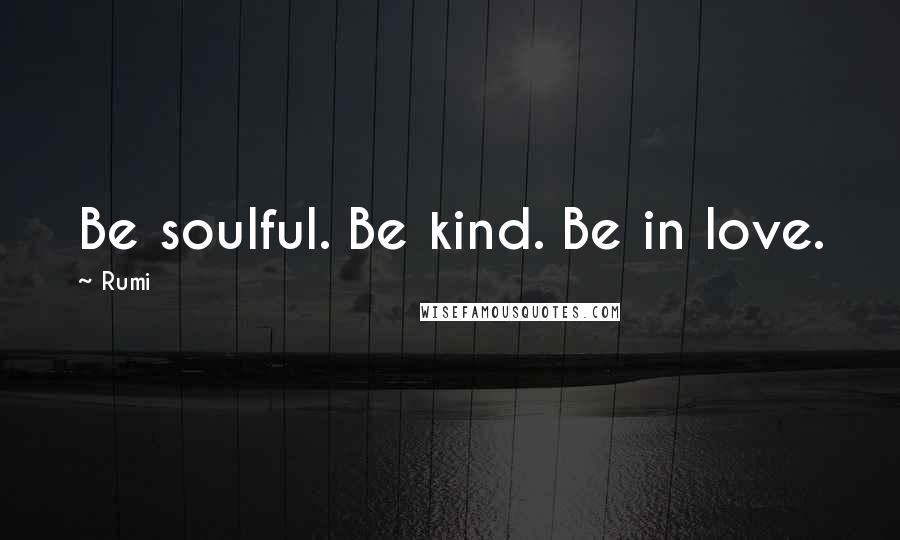 Rumi Quotes: Be soulful. Be kind. Be in love.