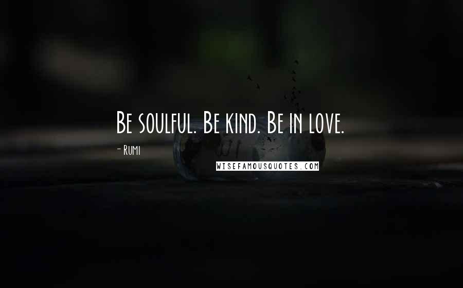 Rumi Quotes: Be soulful. Be kind. Be in love.