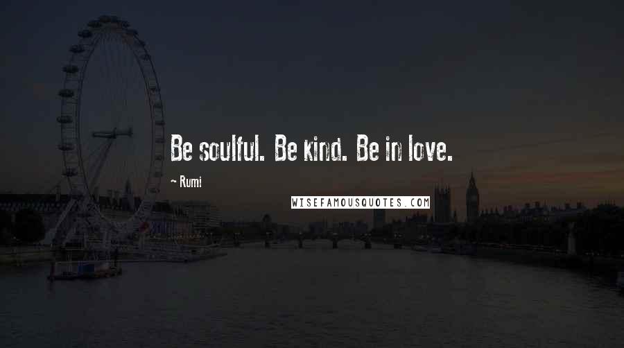 Rumi Quotes: Be soulful. Be kind. Be in love.