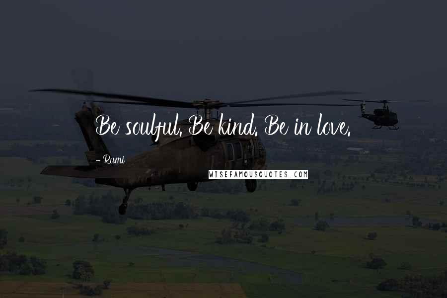 Rumi Quotes: Be soulful. Be kind. Be in love.
