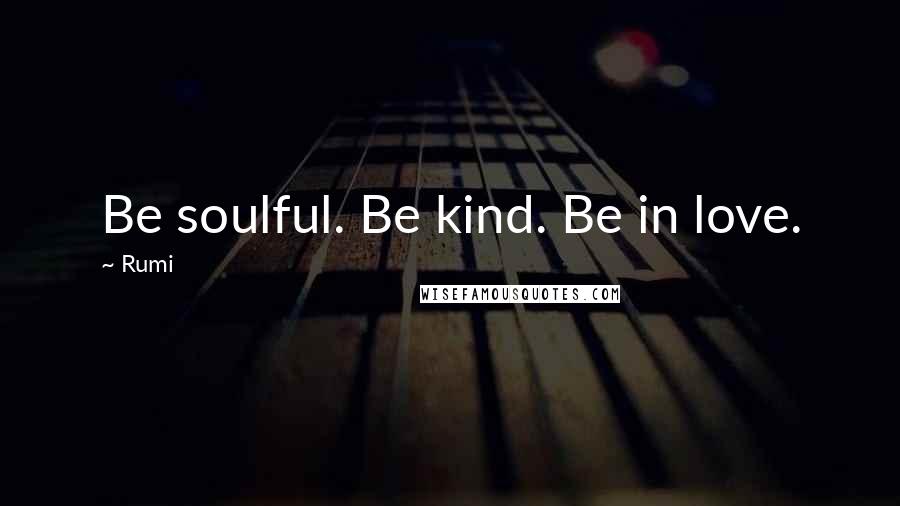 Rumi Quotes: Be soulful. Be kind. Be in love.