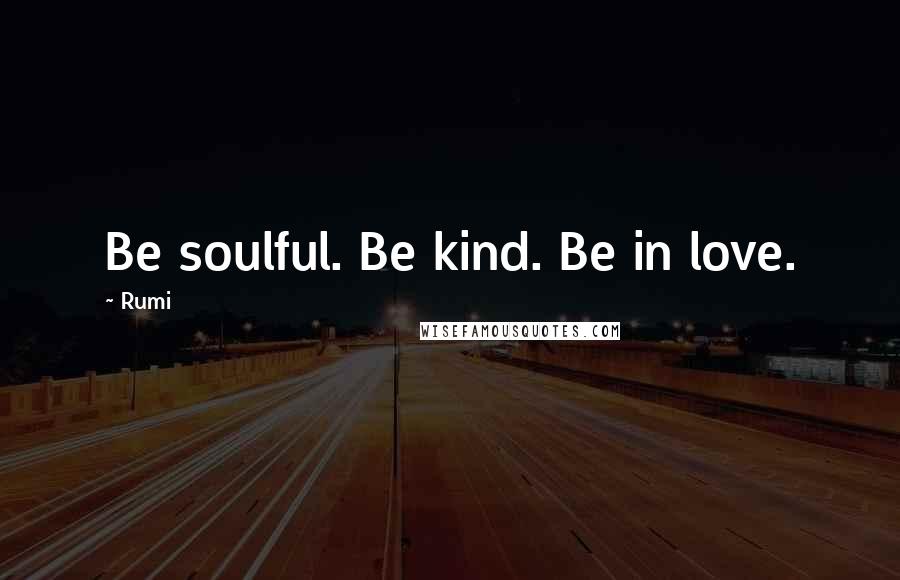 Rumi Quotes: Be soulful. Be kind. Be in love.