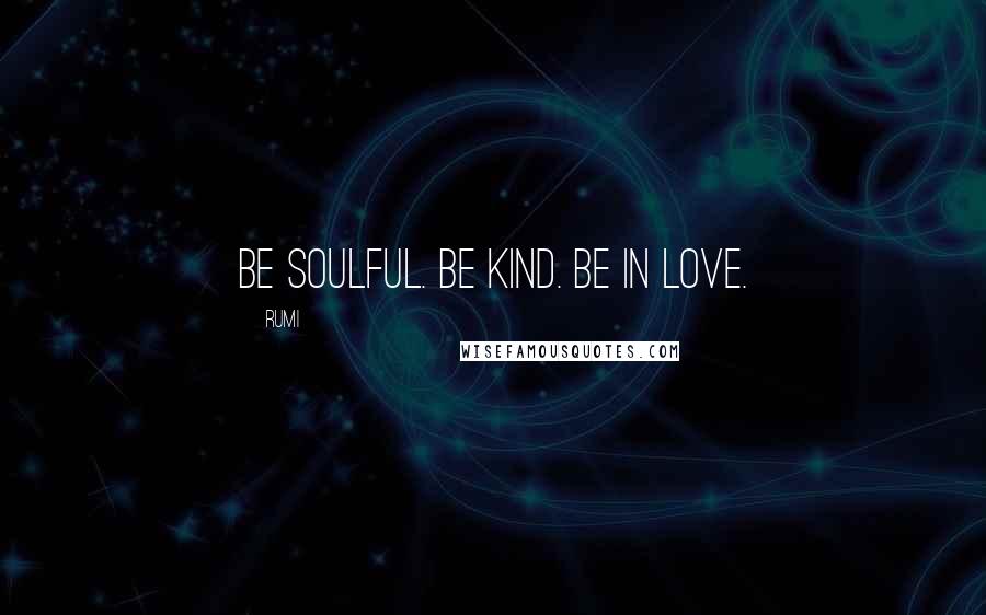 Rumi Quotes: Be soulful. Be kind. Be in love.