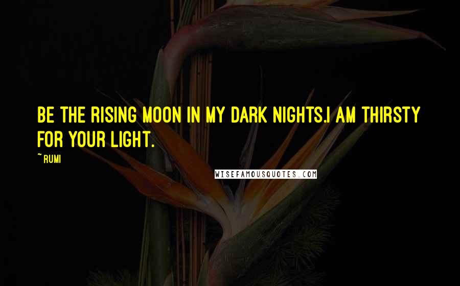 Rumi Quotes: Be the rising Moon in my dark nights.I am thirsty for your Light.