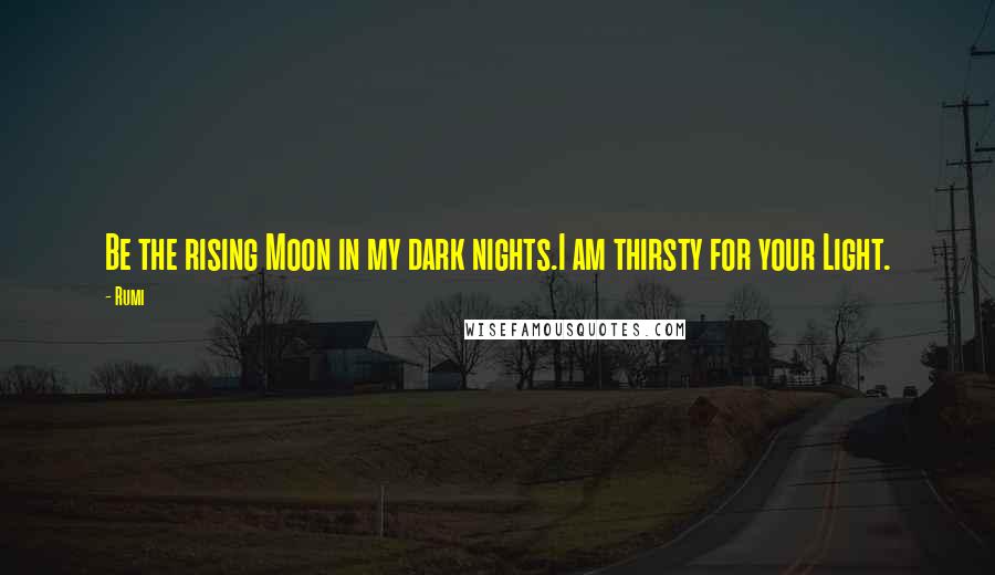 Rumi Quotes: Be the rising Moon in my dark nights.I am thirsty for your Light.