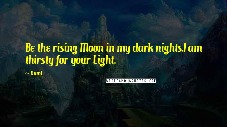 Rumi Quotes: Be the rising Moon in my dark nights.I am thirsty for your Light.