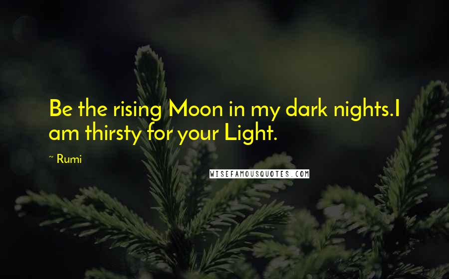 Rumi Quotes: Be the rising Moon in my dark nights.I am thirsty for your Light.