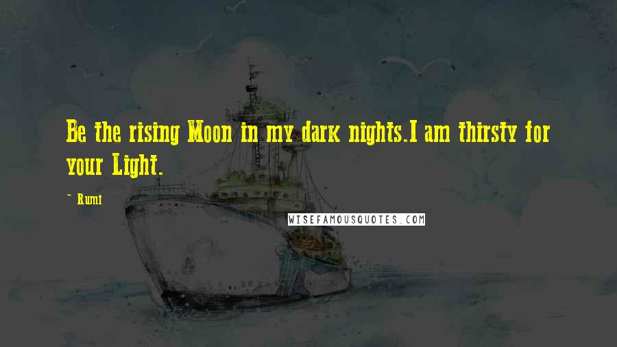Rumi Quotes: Be the rising Moon in my dark nights.I am thirsty for your Light.