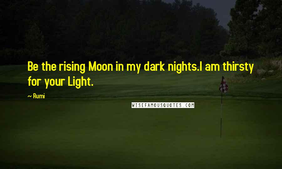 Rumi Quotes: Be the rising Moon in my dark nights.I am thirsty for your Light.