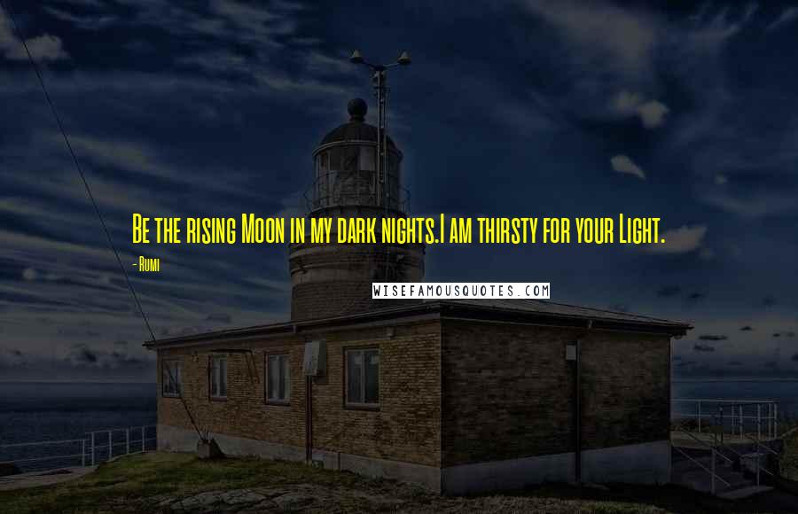 Rumi Quotes: Be the rising Moon in my dark nights.I am thirsty for your Light.