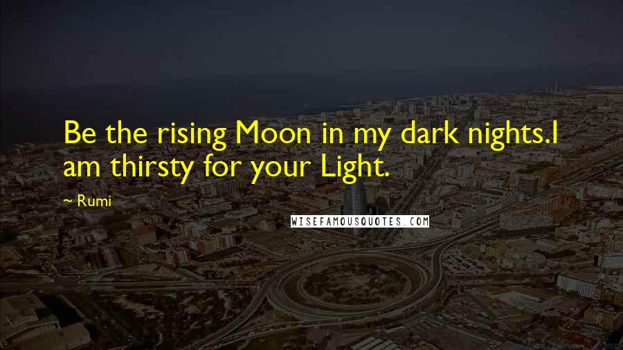 Rumi Quotes: Be the rising Moon in my dark nights.I am thirsty for your Light.