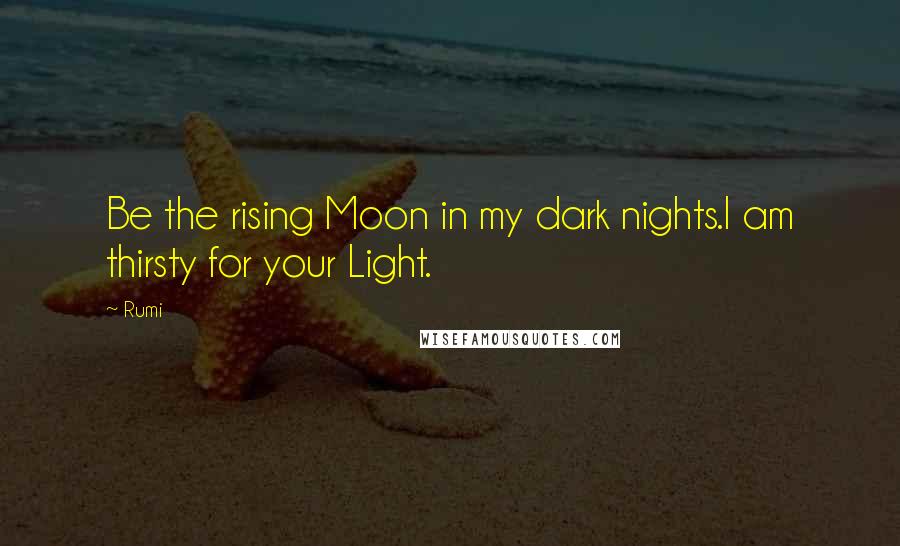 Rumi Quotes: Be the rising Moon in my dark nights.I am thirsty for your Light.