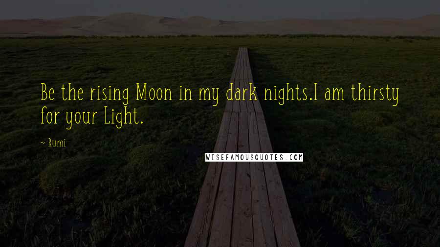 Rumi Quotes: Be the rising Moon in my dark nights.I am thirsty for your Light.