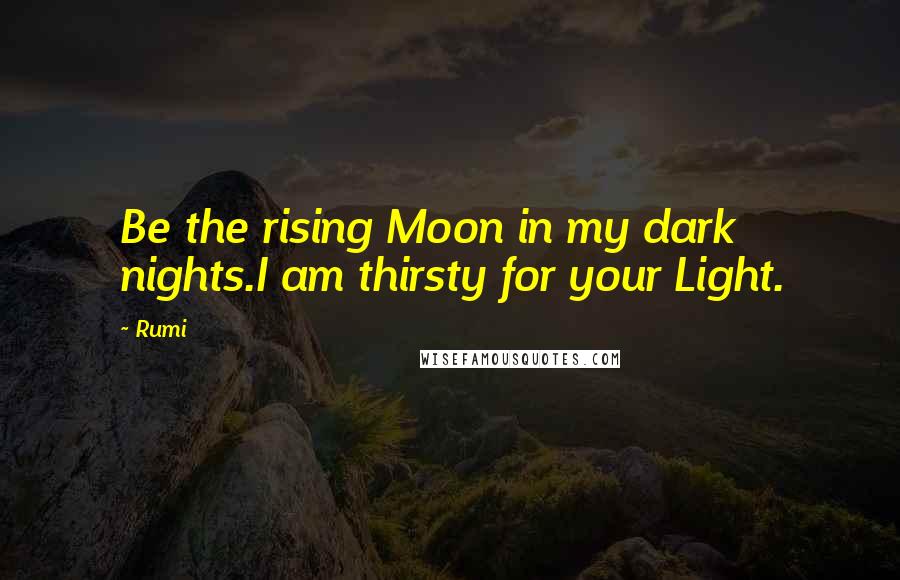 Rumi Quotes: Be the rising Moon in my dark nights.I am thirsty for your Light.
