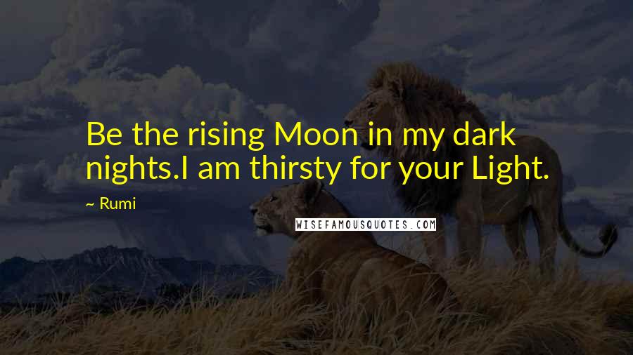 Rumi Quotes: Be the rising Moon in my dark nights.I am thirsty for your Light.