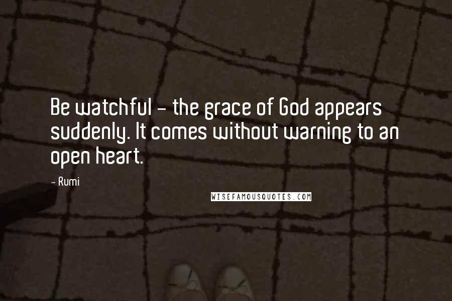 Rumi Quotes: Be watchful - the grace of God appears suddenly. It comes without warning to an open heart.