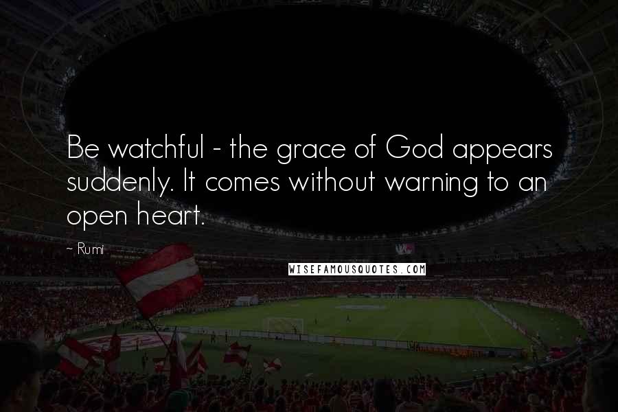 Rumi Quotes: Be watchful - the grace of God appears suddenly. It comes without warning to an open heart.