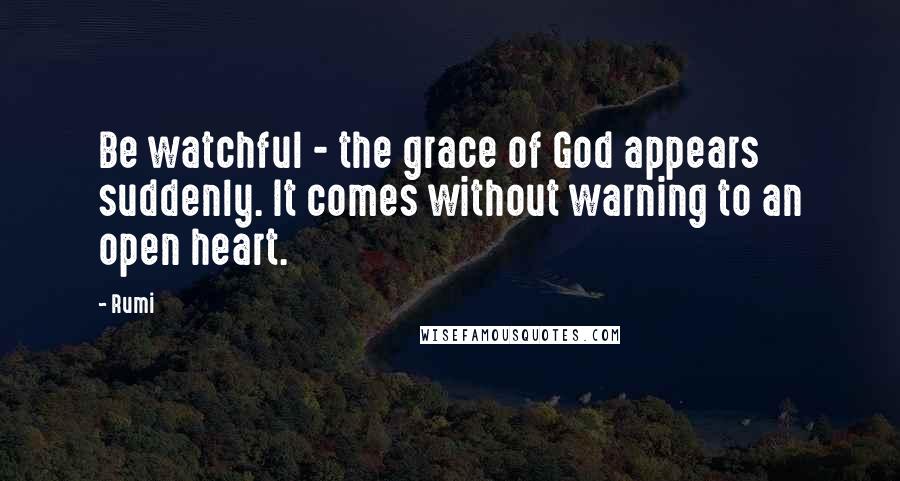 Rumi Quotes: Be watchful - the grace of God appears suddenly. It comes without warning to an open heart.