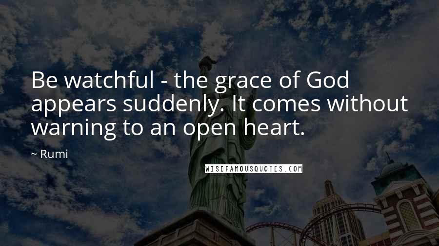 Rumi Quotes: Be watchful - the grace of God appears suddenly. It comes without warning to an open heart.