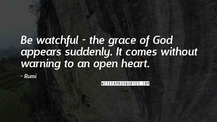 Rumi Quotes: Be watchful - the grace of God appears suddenly. It comes without warning to an open heart.