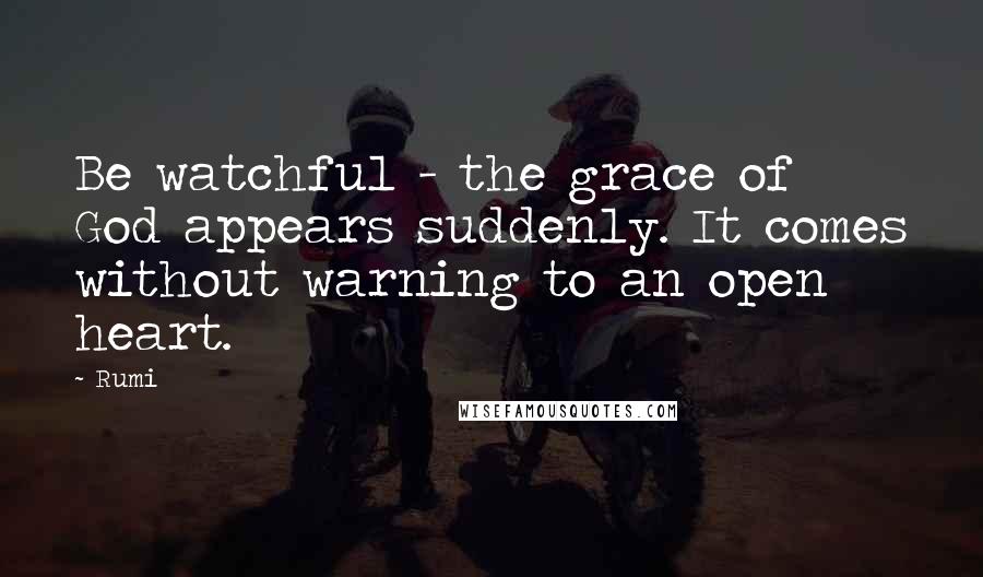 Rumi Quotes: Be watchful - the grace of God appears suddenly. It comes without warning to an open heart.