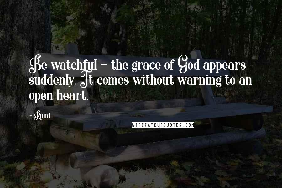 Rumi Quotes: Be watchful - the grace of God appears suddenly. It comes without warning to an open heart.