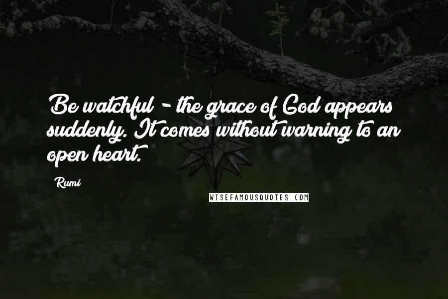 Rumi Quotes: Be watchful - the grace of God appears suddenly. It comes without warning to an open heart.