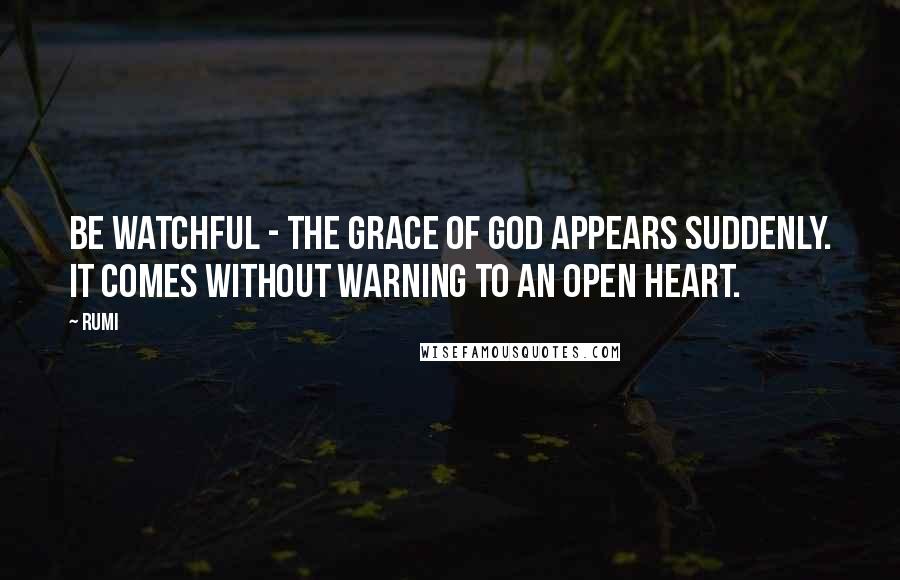 Rumi Quotes: Be watchful - the grace of God appears suddenly. It comes without warning to an open heart.