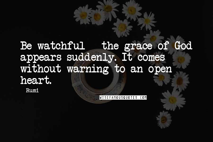 Rumi Quotes: Be watchful - the grace of God appears suddenly. It comes without warning to an open heart.