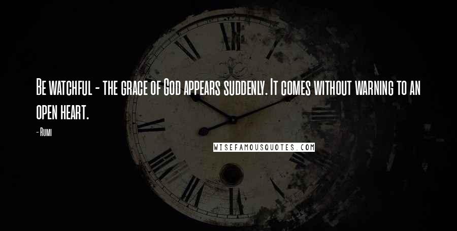 Rumi Quotes: Be watchful - the grace of God appears suddenly. It comes without warning to an open heart.