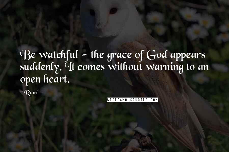 Rumi Quotes: Be watchful - the grace of God appears suddenly. It comes without warning to an open heart.