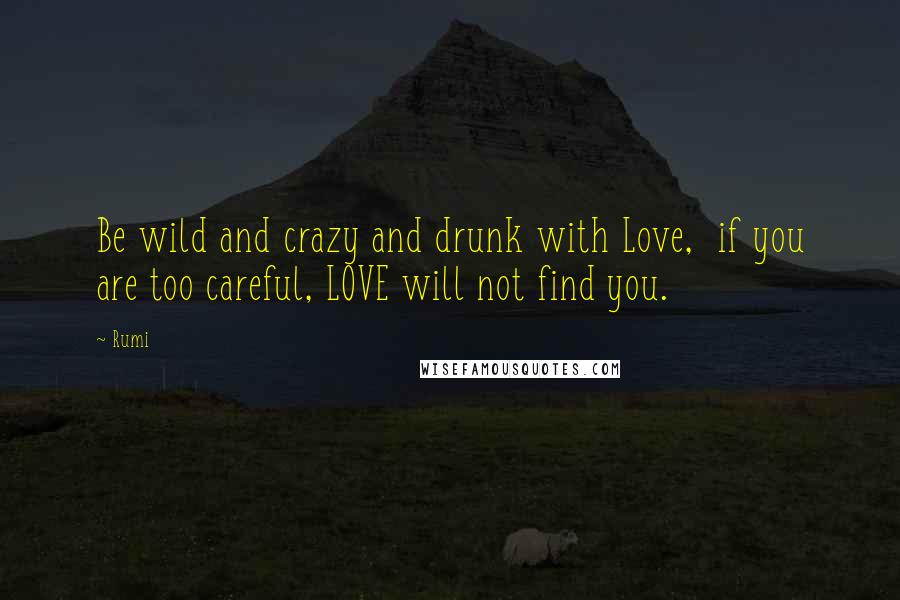 Rumi Quotes: Be wild and crazy and drunk with Love,  if you are too careful, LOVE will not find you.