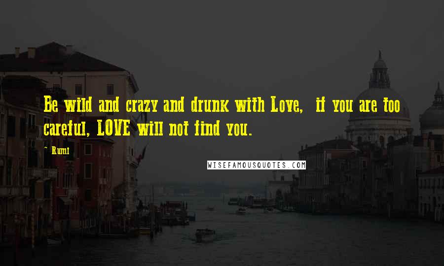 Rumi Quotes: Be wild and crazy and drunk with Love, if you are too careful, LOVE will not find you.