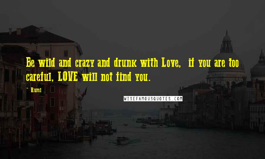 Rumi Quotes: Be wild and crazy and drunk with Love,  if you are too careful, LOVE will not find you.