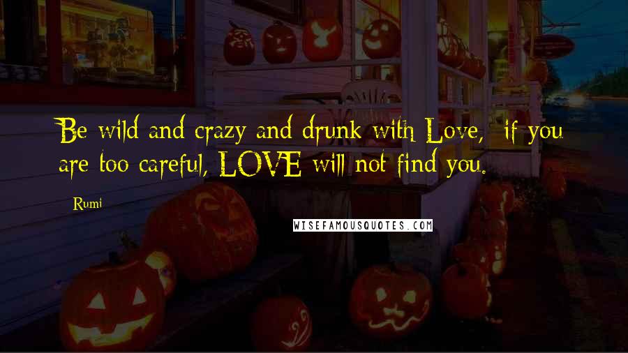 Rumi Quotes: Be wild and crazy and drunk with Love, if you are too careful, LOVE will not find you.