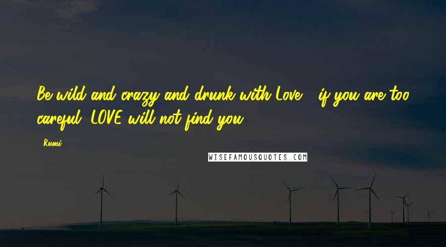 Rumi Quotes: Be wild and crazy and drunk with Love, if you are too careful, LOVE will not find you.