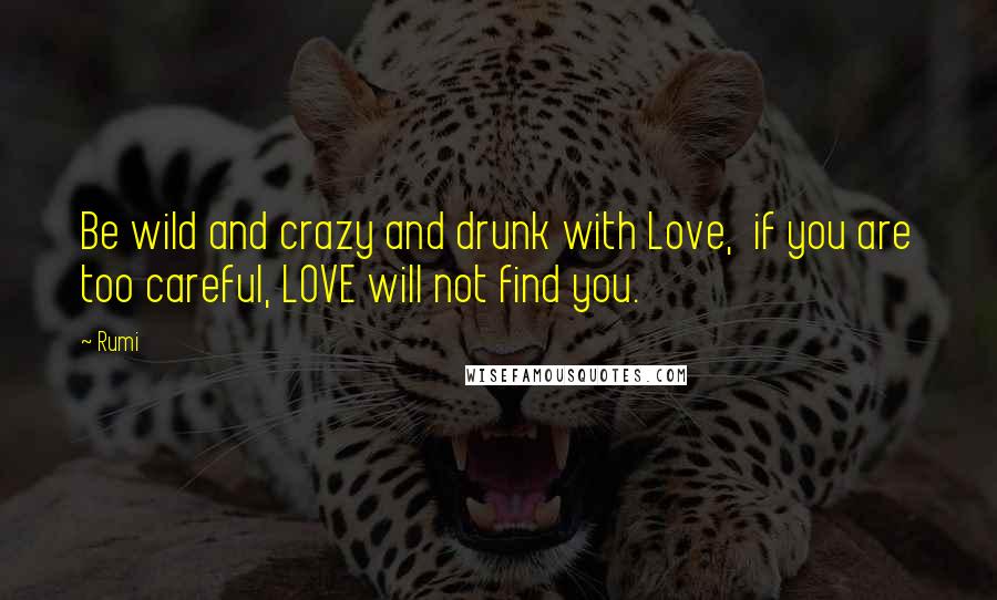 Rumi Quotes: Be wild and crazy and drunk with Love, if you are too careful, LOVE will not find you.