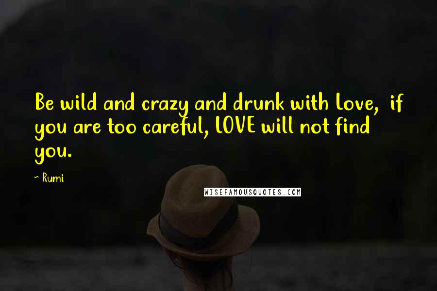 Rumi Quotes: Be wild and crazy and drunk with Love, if you are too careful, LOVE will not find you.
