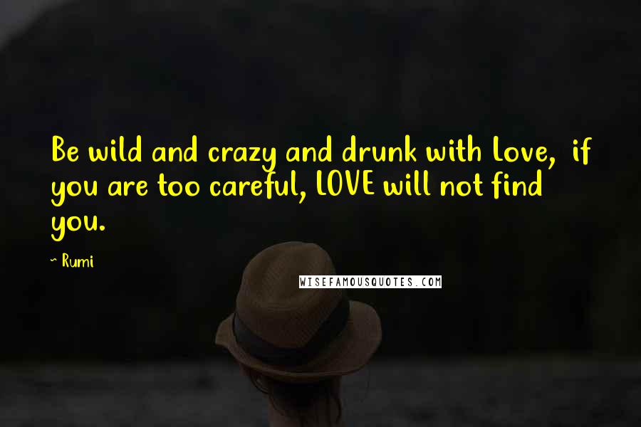 Rumi Quotes: Be wild and crazy and drunk with Love,  if you are too careful, LOVE will not find you.