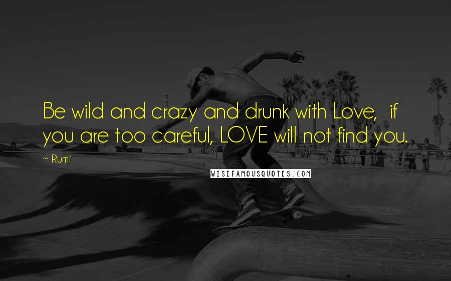 Rumi Quotes: Be wild and crazy and drunk with Love, if you are too careful, LOVE will not find you.