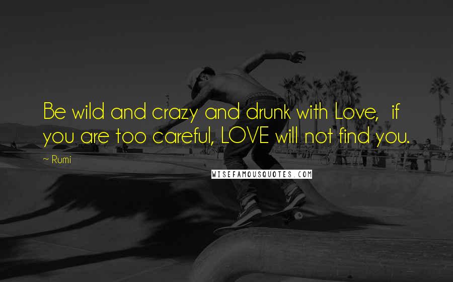 Rumi Quotes: Be wild and crazy and drunk with Love,  if you are too careful, LOVE will not find you.