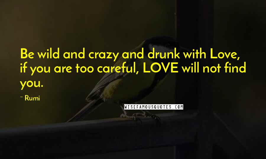 Rumi Quotes: Be wild and crazy and drunk with Love, if you are too careful, LOVE will not find you.